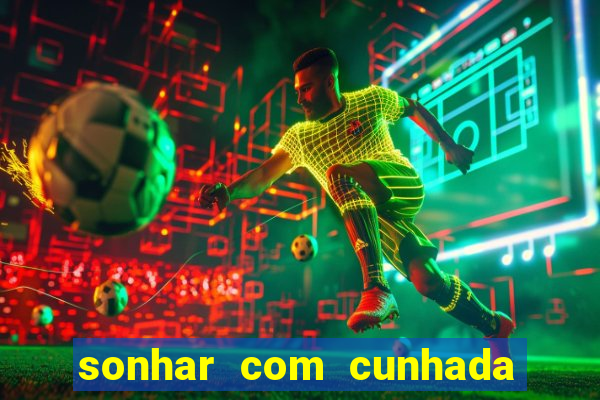 sonhar com cunhada no jogo do bicho